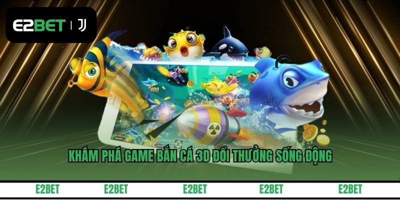 Khám phá game bắn cá 3D đổi thưởng sống động