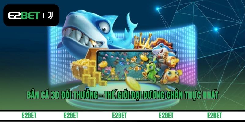 Bắn Cá 3D Đổi Thưởng - Thế Giới Đại Dương Chân Thực Nhất