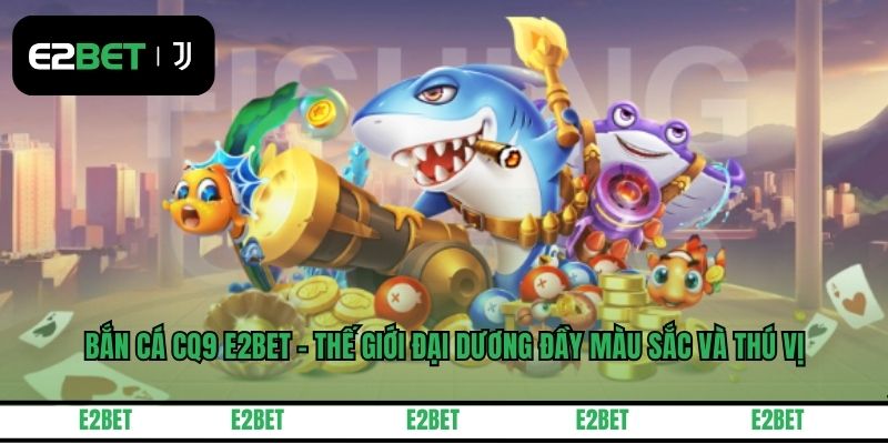 Bắn Cá CQ9 E2BET - Thế Giới Đại Dương Đầy Màu Sắc Và Thú Vị