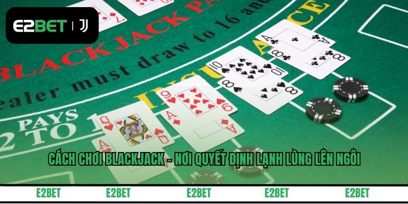 Cách Chơi Blackjack - Nơi Quyết Định Lạnh Lùng Lên Ngôi