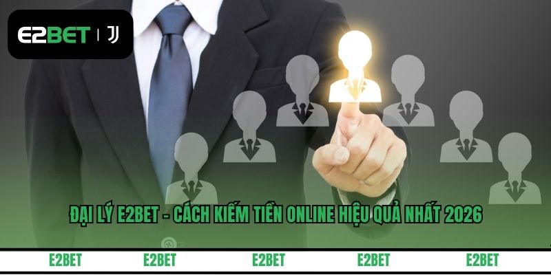 Đại Lý E2BET - Cách Kiếm Tiền Online Hiệu Quả Nhất 2026