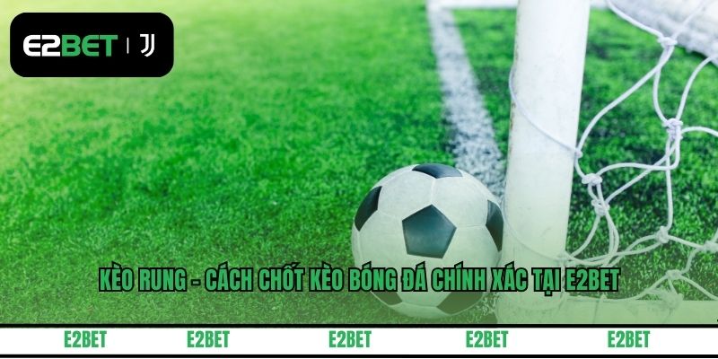 Kèo Rung - Cách Chốt Kèo Bóng Đá Chính Xác Tại E2BET