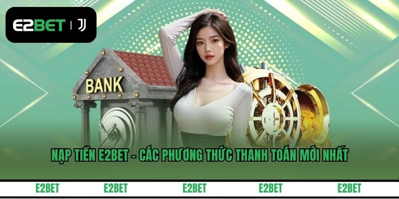 Nạp Tiền E2BET - Các Phương Thức Thanh Toán Mới Nhất