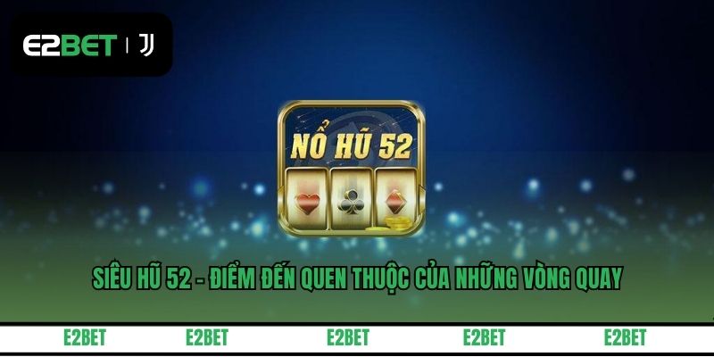 Siêu Hũ 52 - Điểm Đến Quen Thuộc Của Những Vòng Quay